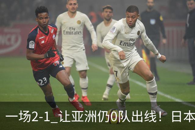 一场2-1 让亚洲仍0队出线！日本进退两难：放水不遇巴西 也要碰法国