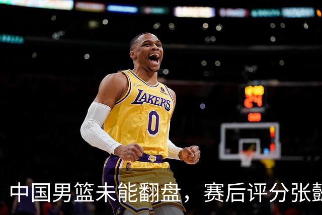 中国男篮未能翻盘，赛后评分张懿赵杰最优，一首发挂零太扎心