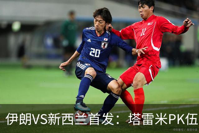 伊朗VS新西兰首发：塔雷米PK伍德 贾汉巴赫什替补席待命