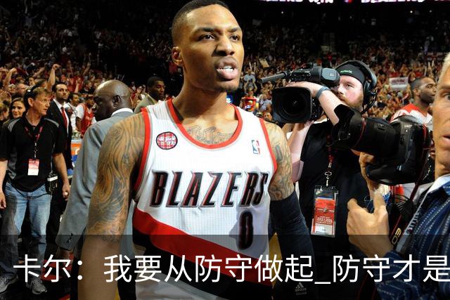 卡尔：我要从防守做起 防守才是能让我争取到出场时间的关键
