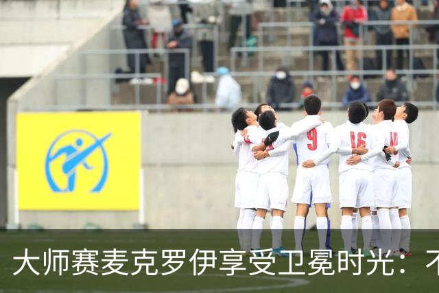 大师赛麦克罗伊享受卫冕时光：不希望比赛开始