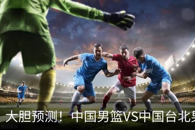 大胆预测！中国男篮VS中国台北男篮，中国队将大胜，原因有4点
