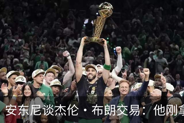 安东尼谈杰伦·布朗交易：他刚拿下FMVP 联盟翻篇的速度实在太快
