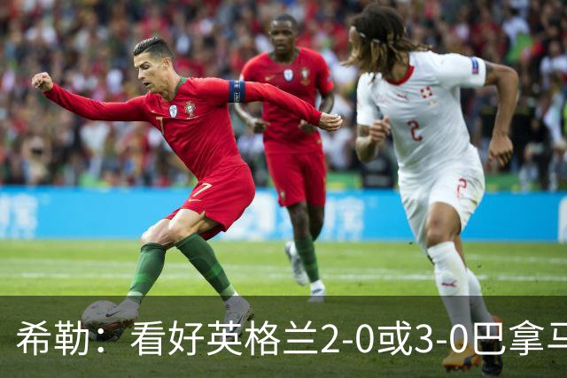 希勒：看好英格兰2-0或3-0巴拿马 凯恩错失机会后肯定想进球