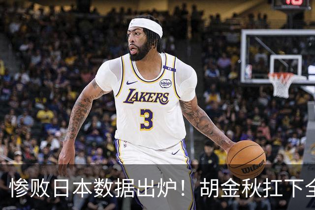 惨败日本数据出炉！胡金秋扛下全队获评最佳，杨瀚森表现惨遭垫底