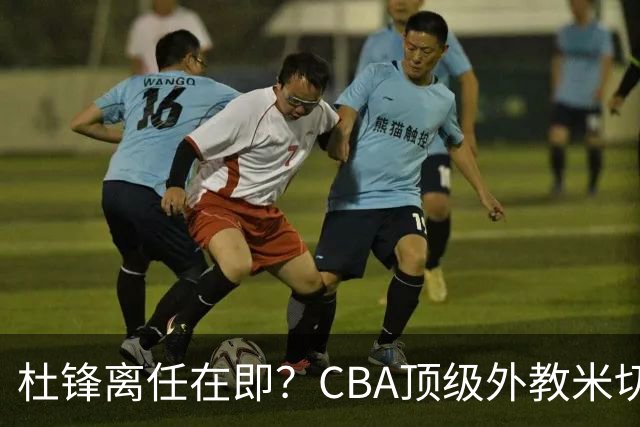 杜锋离任在即？CBA顶级外教米切尔或将加盟广东队，年薪预计破千万