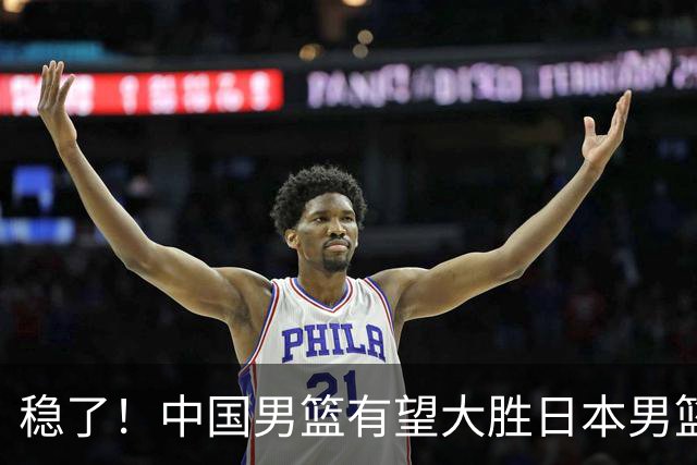 稳了！中国男篮有望大胜日本男篮，5大硬核理由，想输都难