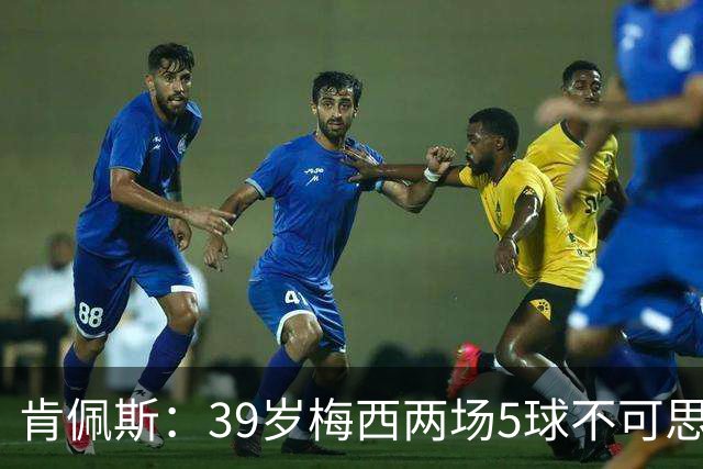 肯佩斯：39岁梅西两场5球不可思议 期待阿根廷对阵西班牙