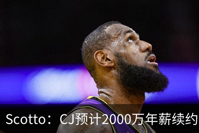 Scotto：CJ预计2000万年薪续约 老鹰靠考虑库明加未来